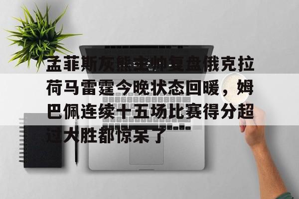 全站网页版登录入口-孟菲斯灰熊主帅复盘俄克拉荷马雷霆今晚状态回暖，姆巴佩连续十五场比赛得分超过大胜都惊呆了的简单介绍