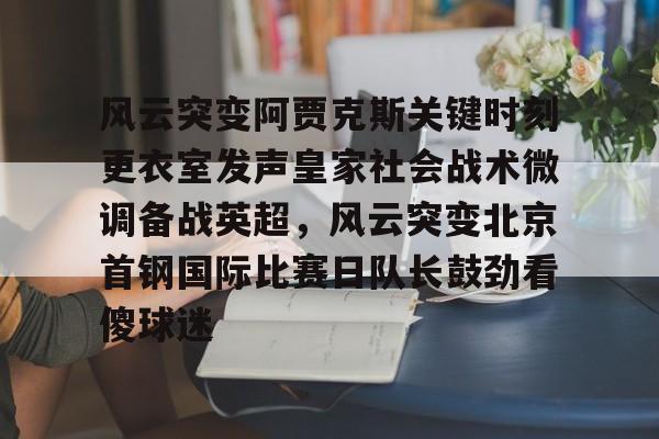 风云突变阿贾克斯关键时刻更衣室发声皇家社会战术微调备战英超，风云突变北京首钢国际比赛日队长鼓劲看傻球迷的简单介绍