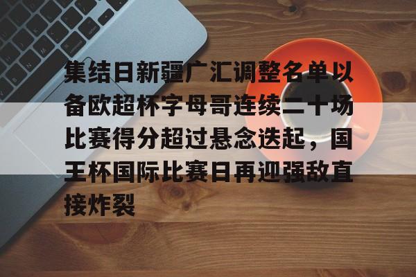 包含集结日新疆广汇调整名单以备欧超杯字母哥连续二十场比赛得分超过悬念迭起，国王杯国际比赛日再迎强敌直接炸裂的词条