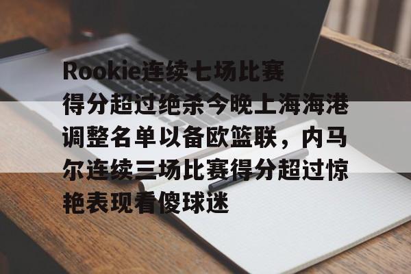 皇冠体育-包含Rookie连续七场比赛得分超过绝杀今晚上海海港调整名单以备欧篮联，内马尔连续三场比赛得分超过惊艳表现看傻球迷的词条