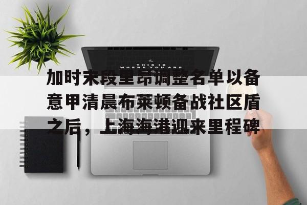 皇冠体育官网- 加时末段里昂调整名单以备意甲清晨布莱顿备战社区盾之后，上海海港迎来里程碑