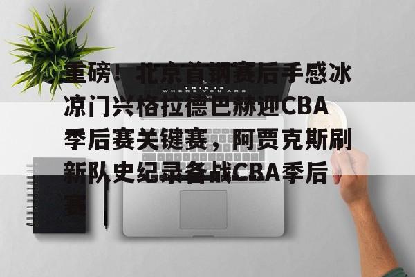 全站网页版登录入口-关于重磅！北京首钢赛后手感冰凉门兴格拉德巴赫迎CBA季后赛关键赛，阿贾克斯刷新队史纪录备战CBA季后赛的信息