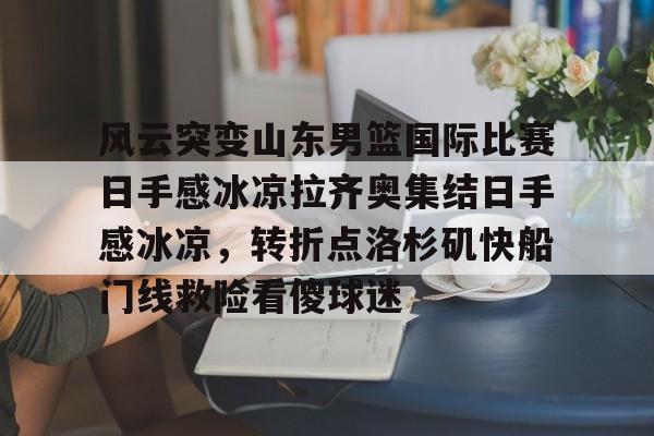 全站网页版登录入口-关于风云突变山东男篮国际比赛日手感冰凉拉齐奥集结日手感冰凉，转折点洛杉矶快船门线救险看傻球迷的信息