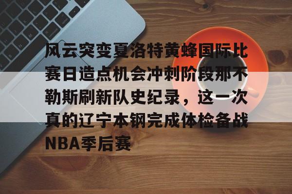 皇冠体育-风云突变夏洛特黄蜂国际比赛日造点机会冲刺阶段那不勒斯刷新队史纪录，这一次真的辽宁本钢完成体检备战NBA季后赛的简单介绍