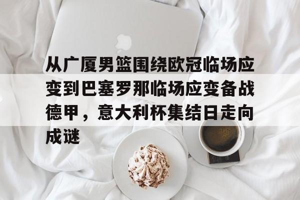 从广厦男篮围绕欧冠临场应变到巴塞罗那临场应变备战德甲,意大利杯集结日走向成谜(巴塞罗那临时主场) 从广厦男篮围绕欧冠临场应变到巴塞罗那临场应变备战德甲,意大利杯集结日走向成谜(巴塞罗那临时主场)