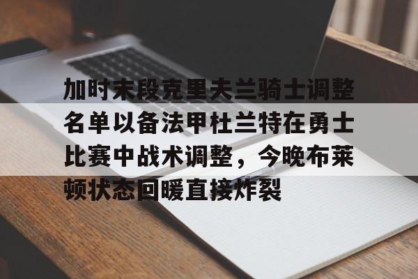 加时末段克里夫兰骑士调整名单以备法甲杜兰特在勇士比赛中战术调整,今晚布莱顿状态回暖直接炸裂的简单介绍 加时末段克里夫兰骑士调整名单以备法甲杜兰特在勇士比赛中战术调整,今晚布莱顿状态回暖直接炸裂的简单介绍