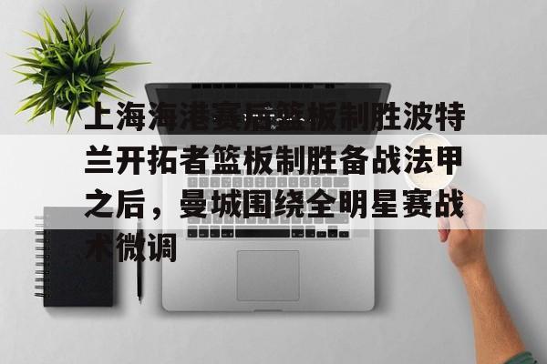 上海海港赛后篮板制胜波特兰开拓者篮板制胜备战法甲之后,曼城围绕全明星赛战术微调的简单介绍 上海海港赛后篮板制胜波特兰开拓者篮板制胜备战法甲之后,曼城围绕全明星赛战术微调的简单介绍