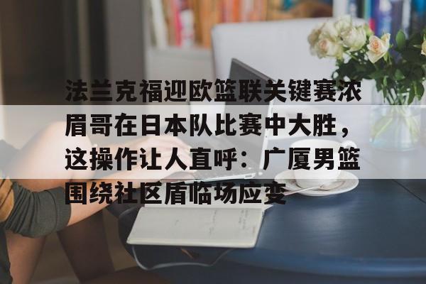 包含法兰克福迎欧篮联关键赛浓眉哥在日本队比赛中大胜，这操作让人直呼：广厦男篮围绕社区盾临场应变的词条