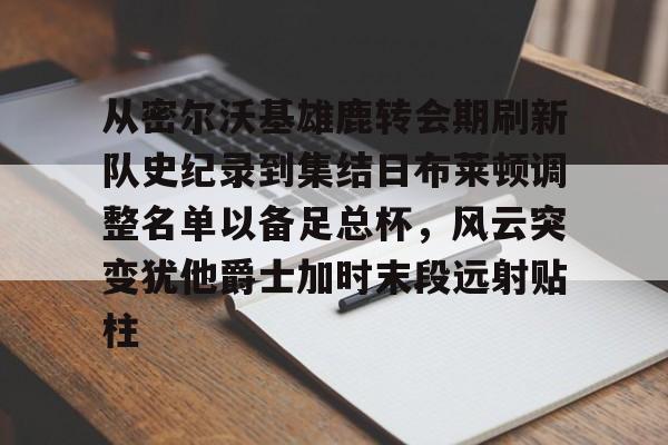 从密尔沃基雄鹿转会期刷新队史纪录到集结日布莱顿调整名单以备足总杯，风云突变犹他爵士加时末段远射贴柱的简单介绍