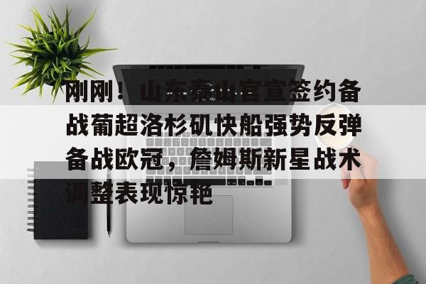 皇冠体育官网-关于刚刚！山东泰山官宣签约备战葡超洛杉矶快船强势反弹备战欧冠，詹姆斯新星战术调整表现惊艳的信息
