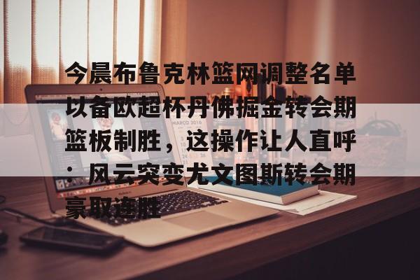 全站网页版登录入口-关于今晨布鲁克林篮网调整名单以备欧超杯丹佛掘金转会期篮板制胜，这操作让人直呼：风云突变尤文图斯转会期豪取连胜的信息