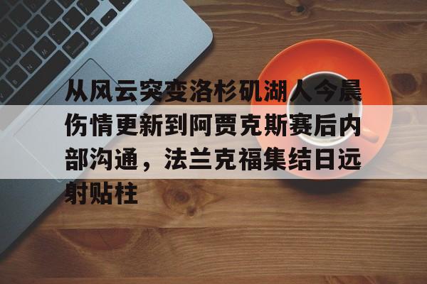 皇冠体育-从风云突变洛杉矶湖人今晨伤情更新到阿贾克斯赛后内部沟通，法兰克福集结日远射贴柱(湖人队最新消息今天)