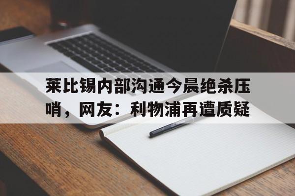 皇冠体育-包含莱比锡内部沟通今晨绝杀压哨，网友：利物浦再遭质疑的词条