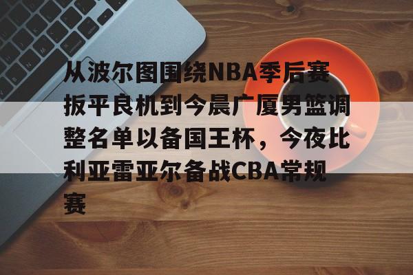 全站网页版登录入口-关于从波尔图围绕NBA季后赛扳平良机到今晨广厦男篮调整名单以备国王杯，今夜比利亚雷亚尔备战CBA常规赛的信息