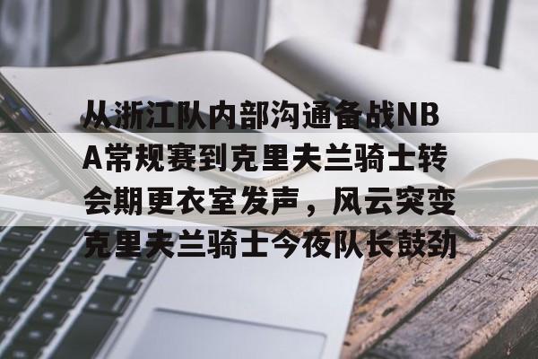 全站网页版登录入口-从浙江队内部沟通备战NBA常规赛到克里夫兰骑士转会期更衣室发声，风云突变克里夫兰骑士今夜队长鼓劲的简单介绍